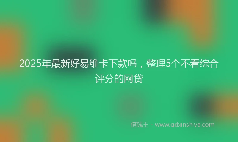 2025年最新好易维卡下款吗，整理5个不看综合评分的网贷