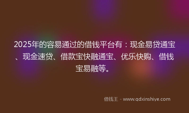 2025年的容易通过的借钱平台有：现金易贷通宝、现金速贷、借款宝快融通宝、优乐快购、借钱宝易融等。