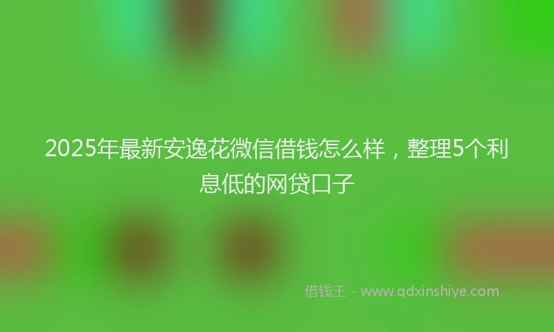 2025年最新安逸花微信借钱怎么样，整理5个利息低的网贷口子