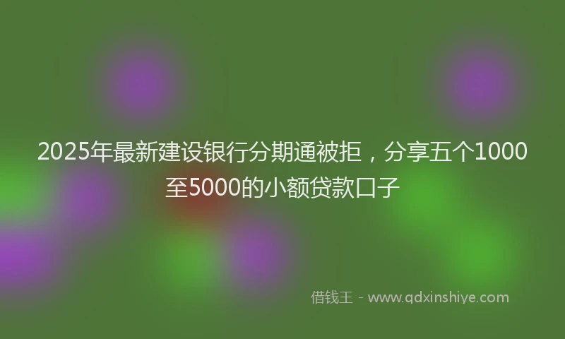2025年最新建设银行分期通被拒，分享五个1000至5000的小额贷款口子