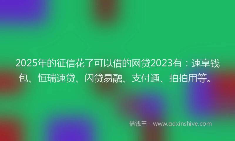 2025年的征信花了可以借的网贷2023有：速享钱包、恒瑞速贷、闪贷易融、支付通、拍拍用等。