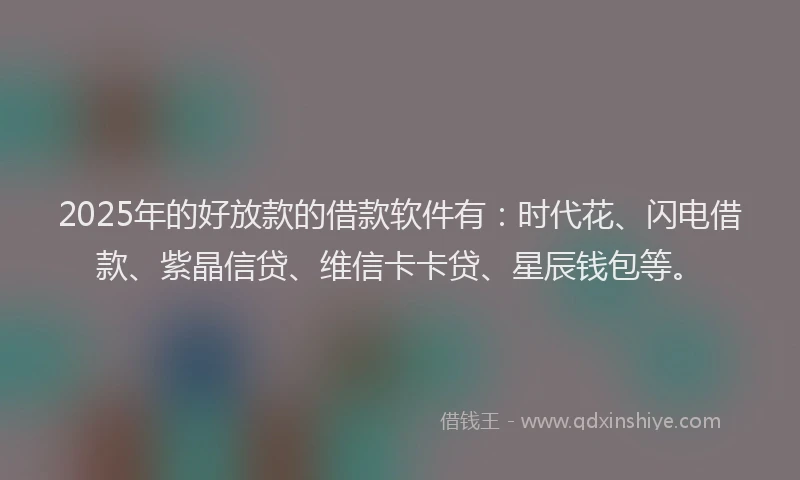 2025年的好放款的借款软件有：时代花、闪电借款、紫晶信贷、维信卡卡贷、星辰钱包等。