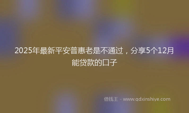 2025年最新平安普惠老是不通过，分享5个12月能贷款的口子