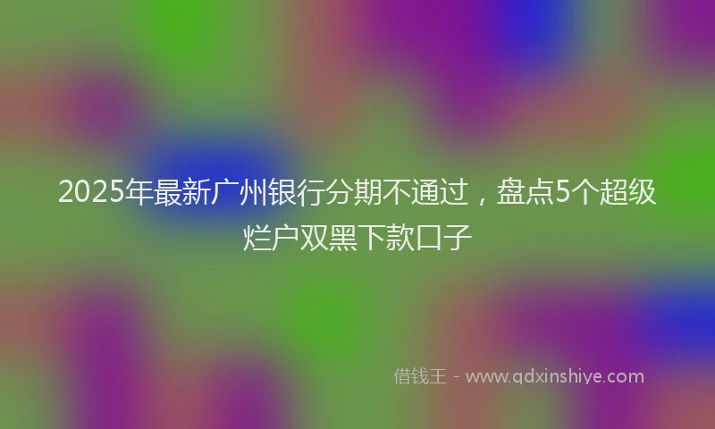 2025年最新广州银行分期不通过，盘点5个超级烂户双黑下款口子