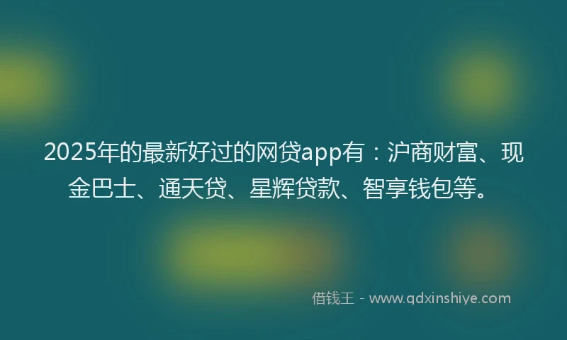 2025年的最新好过的网贷app有：沪商财富、现金巴士、通天贷、星辉贷款、智享钱包等。
