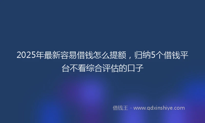 2025年最新容易借钱怎么提额，归纳5个借钱平台不看综合评估的口子