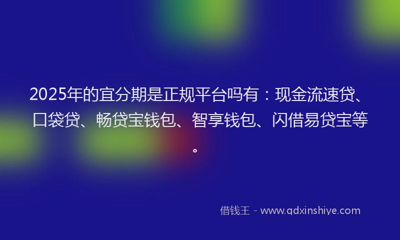 2025年的宜分期是正规平台吗有：现金流速贷、口袋贷、畅贷宝钱包、智享钱包、闪借易贷宝等。