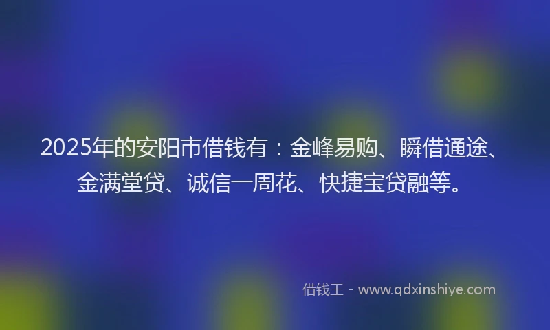 2025年的安阳市借钱有：金峰易购、瞬借通途、金满堂贷、诚信一周花、快捷宝贷融等。