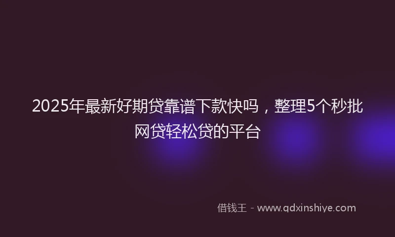 2025年最新好期贷靠谱下款快吗，整理5个秒批网贷轻松贷的平台