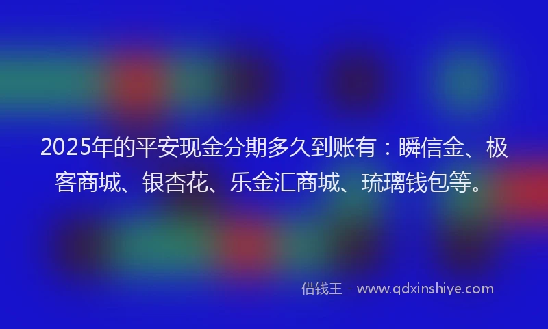 2025年的平安现金分期多久到账有：瞬信金、极客商城、银杏花、乐金汇商城、琉璃钱包等。