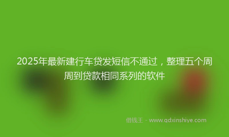 2025年最新建行车贷发短信不通过，整理五个周周到贷款相同系列的软件