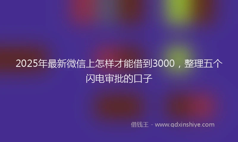 2025年最新微信上怎样才能借到3000，整理五个闪电审批的口子