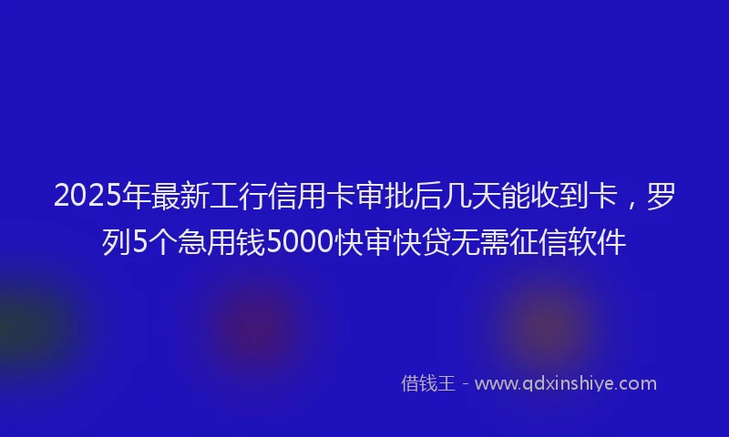 2025年最新工行信用卡审批后几天能收到卡，罗列5个急用钱5000快审快贷无需征信软件