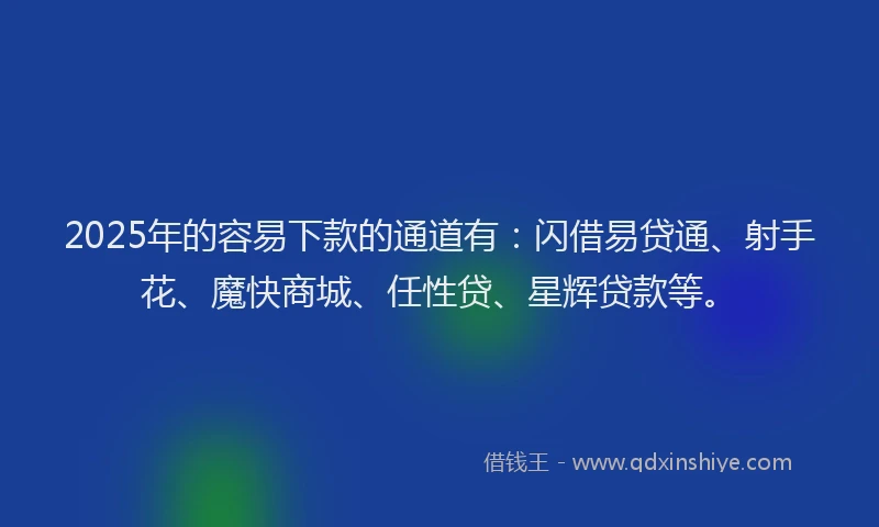 2025年的容易下款的通道有：闪借易贷通、射手花、魔快商城、任性贷、星辉贷款等。