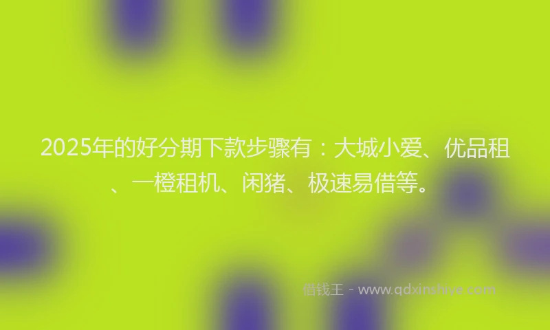 2025年的好分期下款步骤有：大城小爱、优品租、一橙租机、闲猪、极速易借等。