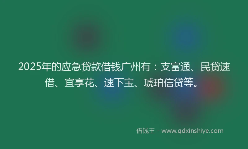 2025年的应急贷款借钱广州有：支富通、民贷速借、宜享花、速下宝、琥珀信贷等。