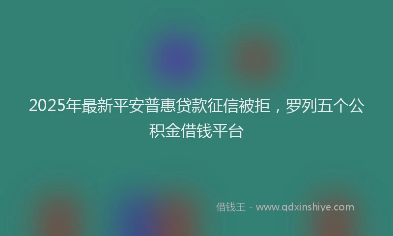 2025年最新平安普惠贷款征信被拒，罗列五个公积金借钱平台