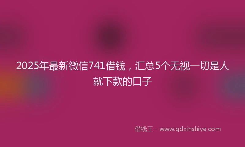 2025年最新微信741借钱，汇总5个无视一切是人就下款的口子