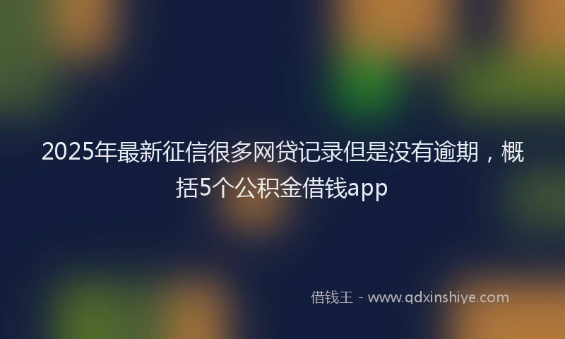 2025年最新征信很多网贷记录但是没有逾期，概括5个公积金借钱app