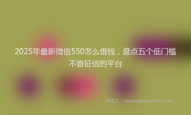 2025年最新微信550怎么借钱，盘点五个低门槛不查征信的平台