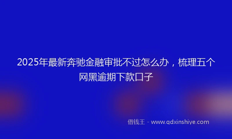 2025年最新奔驰金融审批不过怎么办，梳理五个网黑逾期下款口子