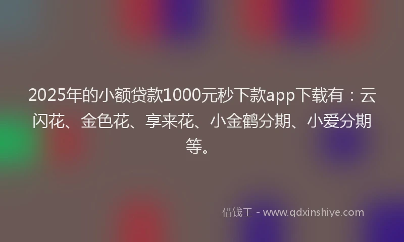 2025年的小额贷款1000元秒下款app下载有：云闪花、金色花、享来花、小金鹤分期、小爱分期等。