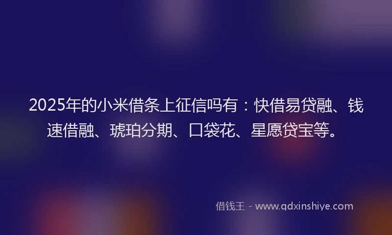 2025年的小米借条上征信吗有：快借易贷融、钱速借融、琥珀分期、口袋花、星愿贷宝等。