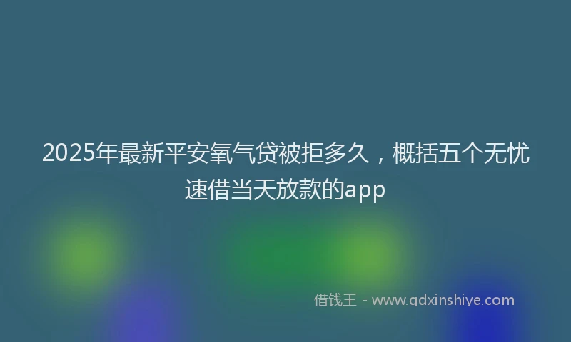 2025年最新平安氧气贷被拒多久，概括五个无忧速借当天放款的app