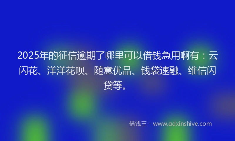 2025年的征信逾期了哪里可以借钱急用啊有：云闪花、洋洋花呗、随意优品、钱袋速融、维信闪贷等。