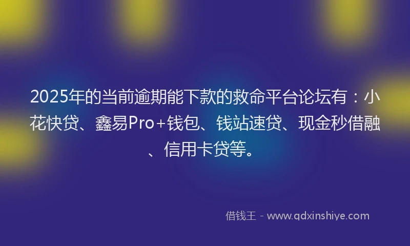 2025年的当前逾期能下款的救命平台论坛有：小花快贷、鑫易Pro+钱包、钱站速贷、现金秒借融、信用卡贷等。