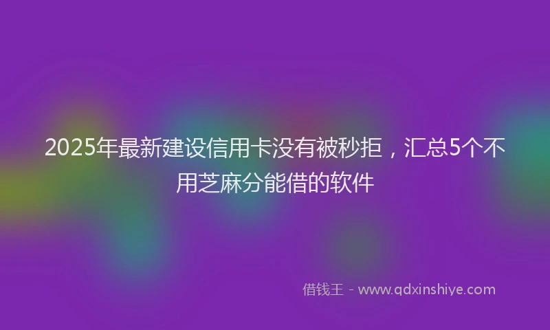 2025年最新建设信用卡没有被秒拒，汇总5个不用芝麻分能借的软件