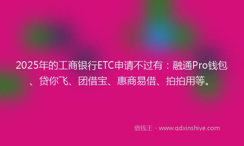 2025年的工商银行ETC申请不过有：融通Pro钱包、贷你飞、团借宝、惠商易借、拍拍用等。