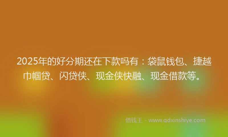 2025年的好分期还在下款吗有：袋鼠钱包、捷越巾帼贷、闪贷侠、现金侠快融、现金借款等。