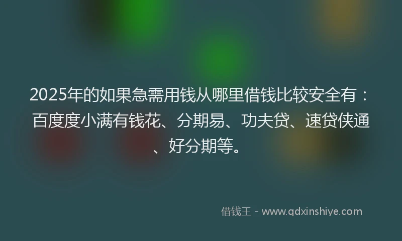 2025年的如果急需用钱从哪里借钱比较安全有：百度度小满有钱花、分期易、功夫贷、速贷侠通、好分期等。