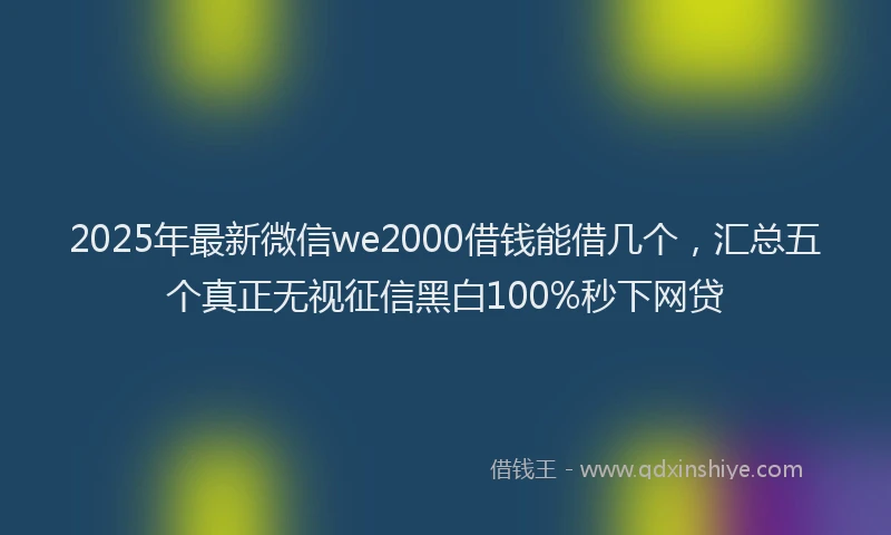 2025年最新微信we2000借钱能借几个，汇总五个真正无视征信黑白100%秒下网贷