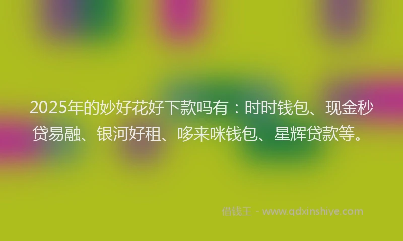 2025年的妙好花好下款吗有：时时钱包、现金秒贷易融、银河好租、哆来咪钱包、星辉贷款等。