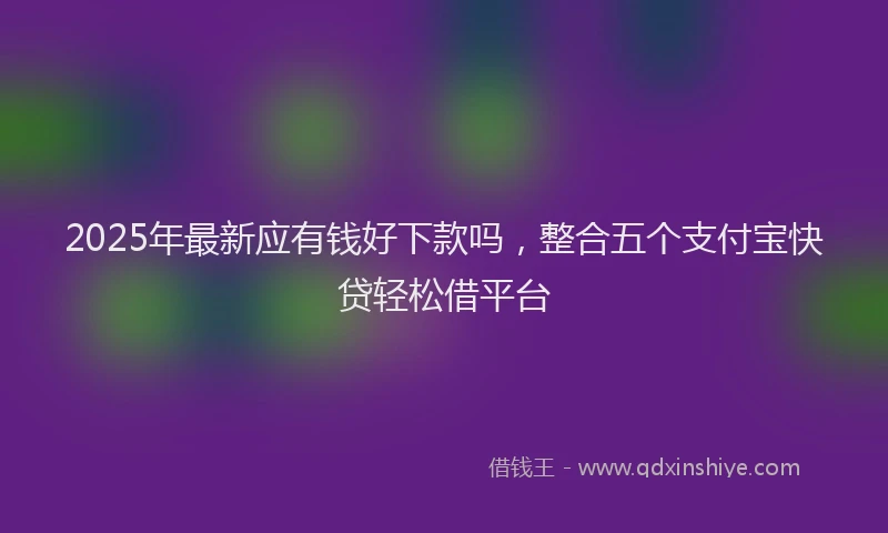 2025年最新应有钱好下款吗，整合五个支付宝快贷轻松借平台