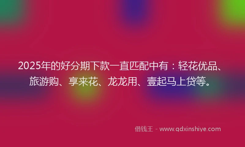 2025年的好分期下款一直匹配中有：轻花优品、旅游购、享来花、龙龙用、壹起马上贷等。