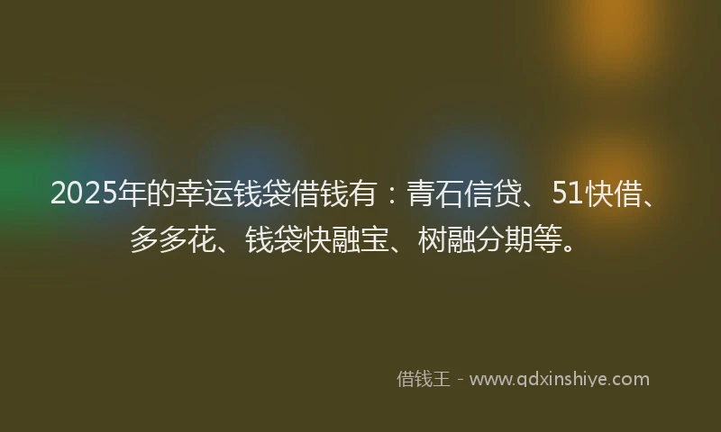 2025年的幸运钱袋借钱有：青石信贷、51快借、多多花、钱袋快融宝、树融分期等。