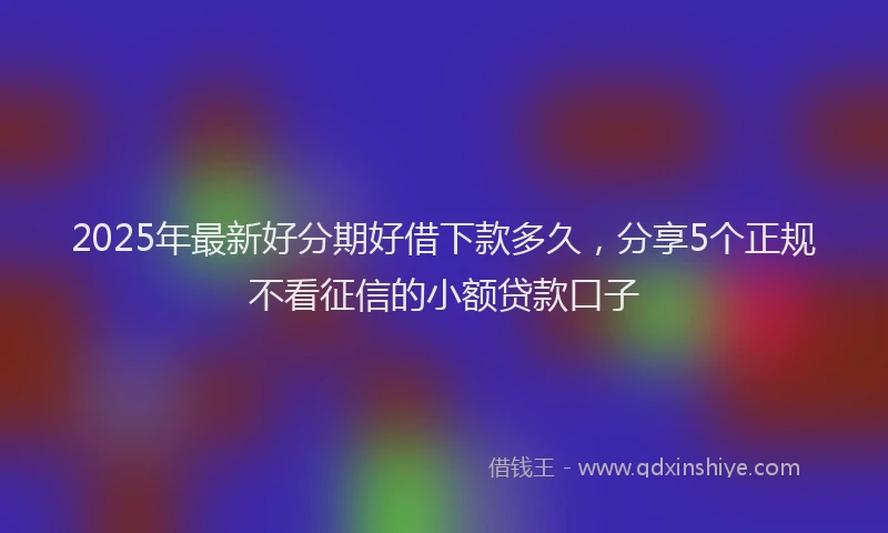2025年最新好分期好借下款多久，分享5个正规不看征信的小额贷款口子