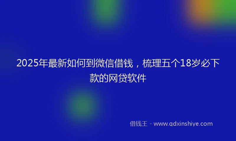 2025年最新如何到微信借钱，梳理五个18岁必下款的网贷软件