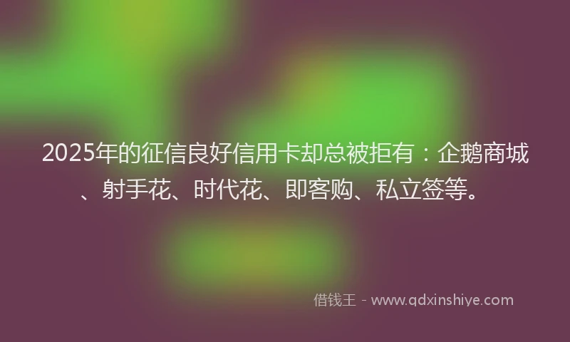 2025年的征信良好信用卡却总被拒有：企鹅商城、射手花、时代花、即客购、私立签等。