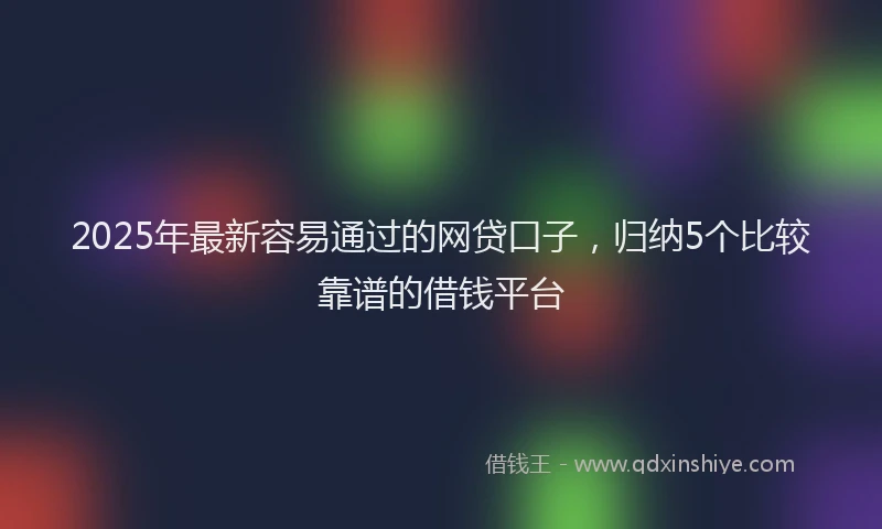 2025年最新容易通过的网贷口子，归纳5个比较靠谱的借钱平台