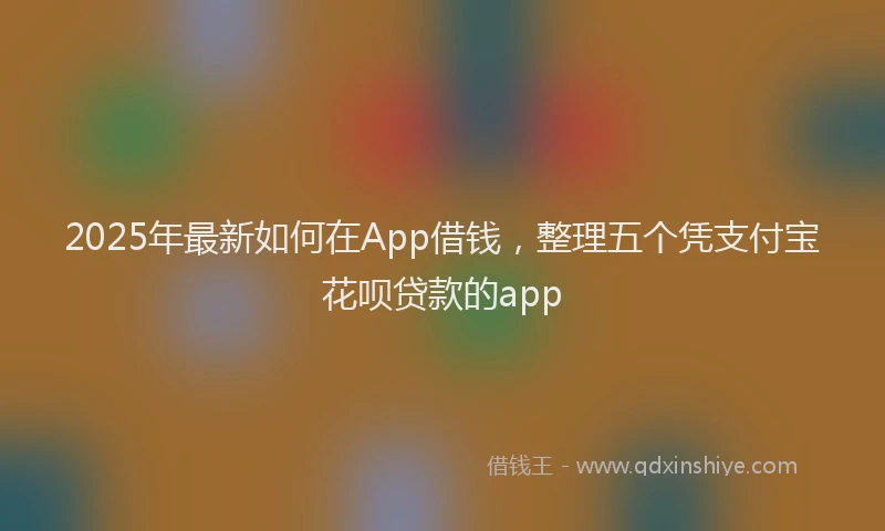 2025年最新如何在App借钱，整理五个凭支付宝花呗贷款的app