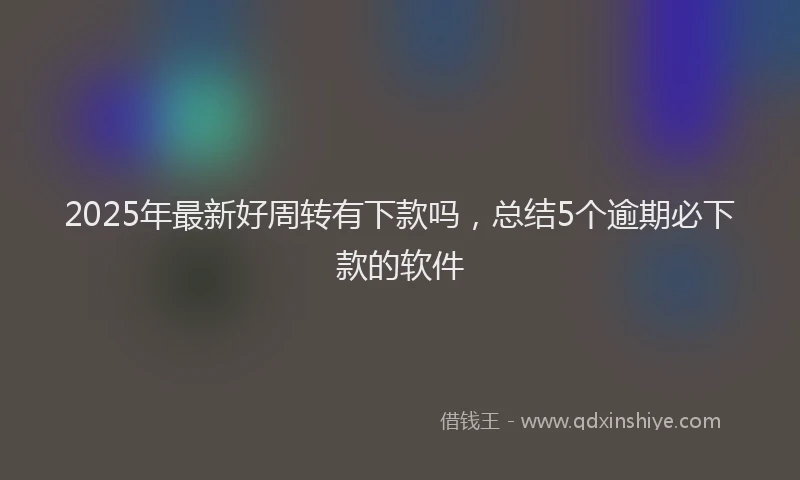 2025年最新好周转有下款吗，总结5个逾期必下款的软件