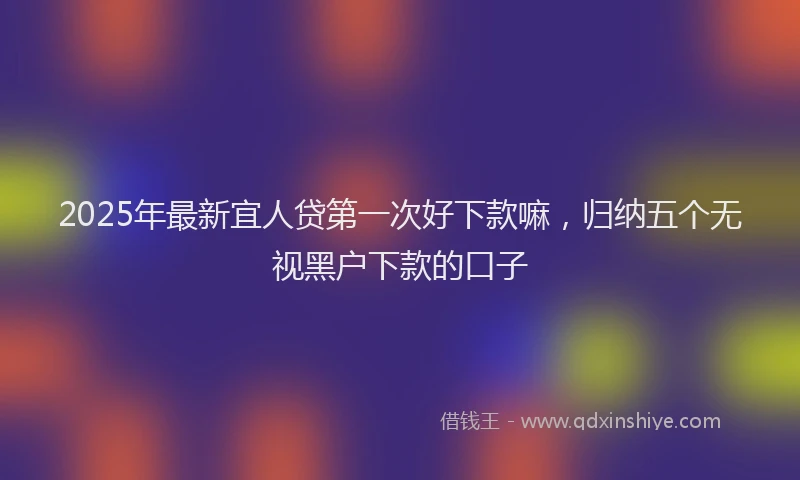 2025年最新宜人贷第一次好下款嘛，归纳五个无视黑户下款的口子