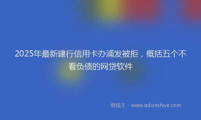 2025年最新建行信用卡办浦发被拒，概括五个不看负债的网贷软件