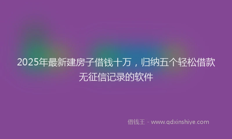 2025年最新建房子借钱十万，归纳五个轻松借款无征信记录的软件