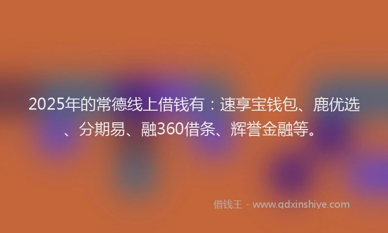 2025年的常德线上借钱有：速享宝钱包、鹿优选、分期易、融360借条、辉誉金融等。
