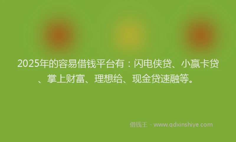 2025年的容易借钱平台有：闪电侠贷、小赢卡贷、掌上财富、理想给、现金贷速融等。